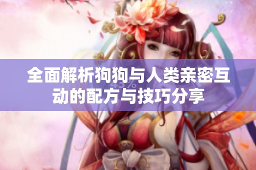 全面解析狗狗与人类亲密互动的配方与技巧分享