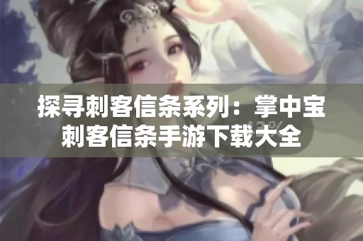 探寻刺客信条系列：掌中宝刺客信条手游下载大全