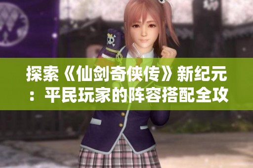 探索《仙剑奇侠传》新纪元：平民玩家的阵容搭配全攻略
