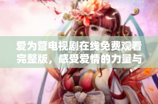 爱为营电视剧在线免费观看完整版，感受爱情的力量与温暖