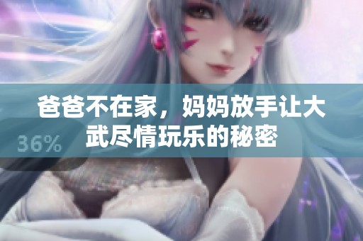 爸爸不在家，妈妈放手让大武尽情玩乐的秘密
