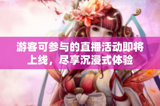 游客可参与的直播活动即将上线，尽享沉浸式体验