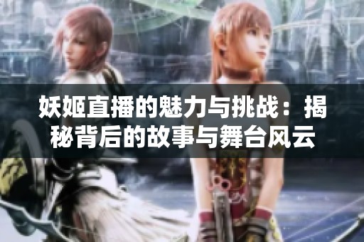 妖姬直播的魅力与挑战：揭秘背后的故事与舞台风云