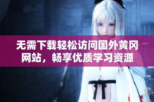 无需下载轻松访问国外黄冈网站，畅享优质学习资源