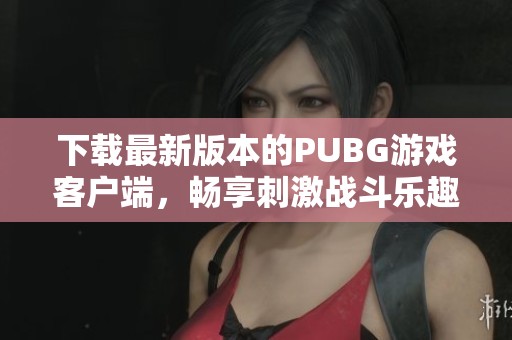 下载最新版本的PUBG游戏客户端，畅享刺激战斗乐趣