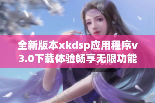 全新版本xkdsp应用程序v3.0下载体验畅享无限功能