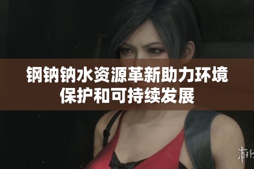 钢钠钠水资源革新助力环境保护和可持续发展