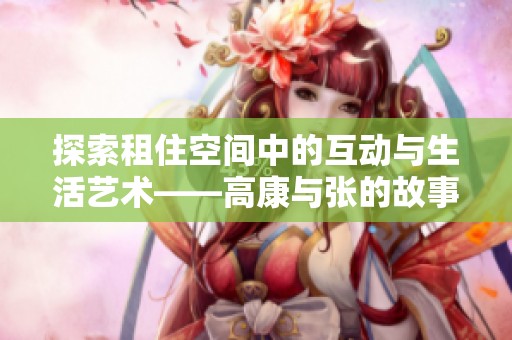 探索租住空间中的互动与生活艺术——高康与张的故事