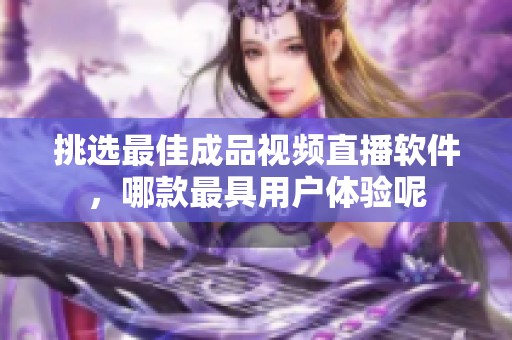 挑选最佳成品视频直播软件，哪款最具用户体验呢