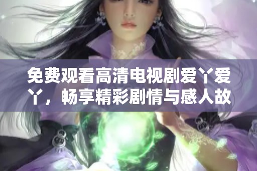 免费观看高清电视剧爱丫爱丫，畅享精彩剧情与感人故事