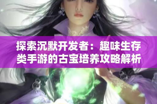 探索沉默开发者：趣味生存类手游的古宝培养攻略解析
