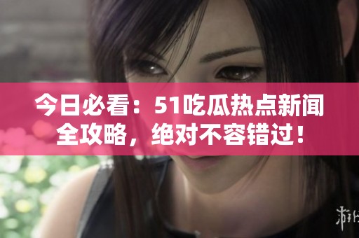 今日必看：51吃瓜热点新闻全攻略，绝对不容错过！