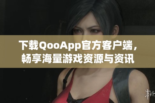 下载QooApp官方客户端，畅享海量游戏资源与资讯
