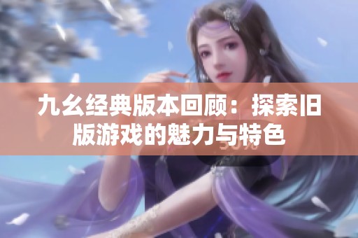 九幺经典版本回顾：探索旧版游戏的魅力与特色