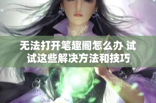 无法打开笔趣阁怎么办 试试这些解决方法和技巧