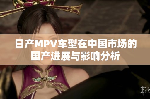日产MPV车型在中国市场的国产进展与影响分析