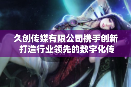 久创传媒有限公司携手创新 打造行业领先的数字化传播平台