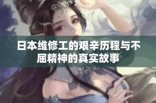 日本维修工的艰辛历程与不屈精神的真实故事
