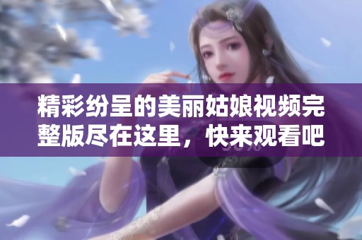 精彩纷呈的美丽姑娘视频完整版尽在这里，快来观看吧