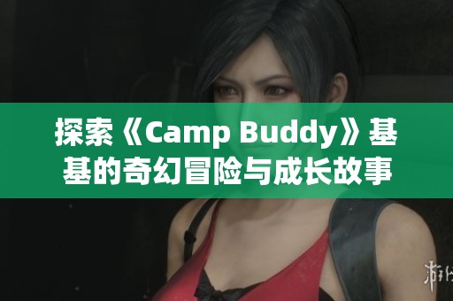 探索《Camp Buddy》基基的奇幻冒险与成长故事