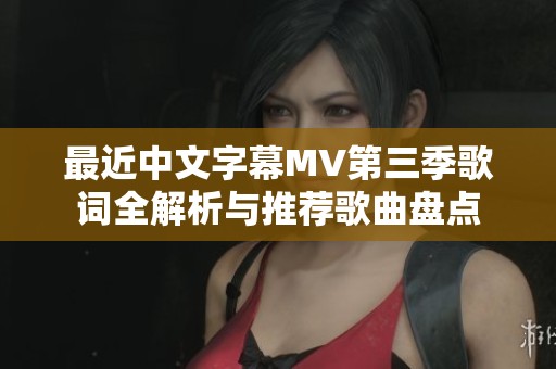 最近中文字幕MV第三季歌词全解析与推荐歌曲盘点