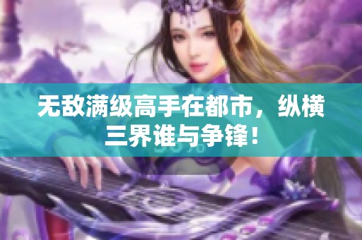 无敌满级高手在都市，纵横三界谁与争锋！