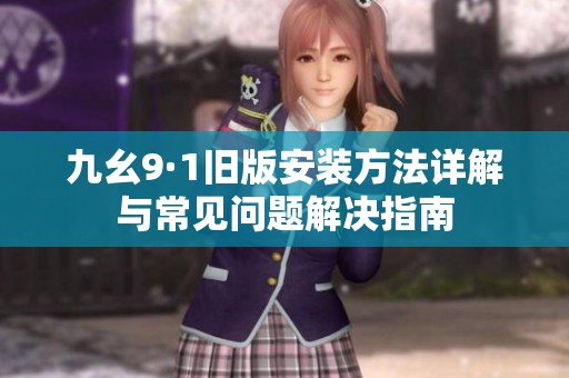 九幺9·1旧版安装方法详解与常见问题解决指南
