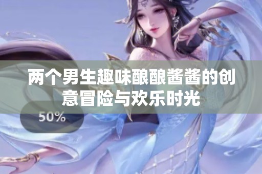 两个男生趣味酿酿酱酱的创意冒险与欢乐时光