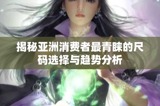 揭秘亚洲消费者最青睐的尺码选择与趋势分析