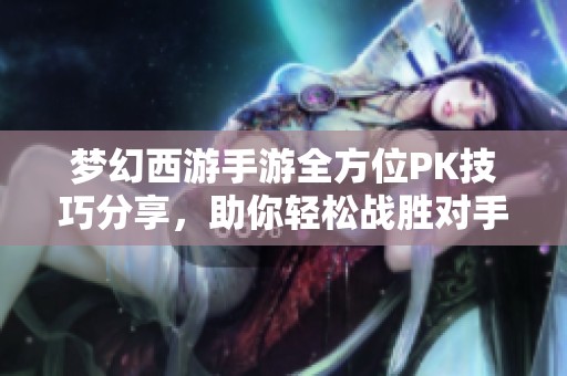 梦幻西游手游全方位PK技巧分享，助你轻松战胜对手