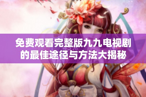 免费观看完整版九九电视剧的最佳途径与方法大揭秘
