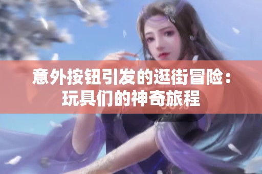 意外按钮引发的逛街冒险：玩具们的神奇旅程