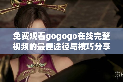 免费观看gogogo在线完整视频的最佳途径与技巧分享