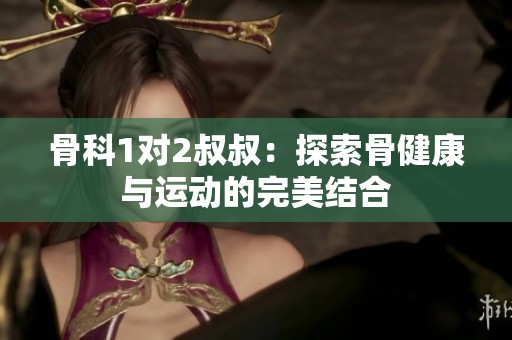 骨科1对2叔叔：探索骨健康与运动的完美结合