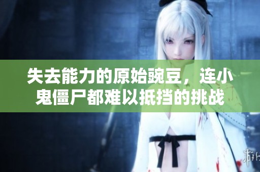 失去能力的原始豌豆，连小鬼僵尸都难以抵挡的挑战
