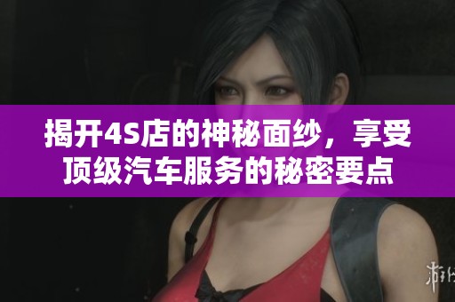 揭开4S店的神秘面纱，享受顶级汽车服务的秘密要点