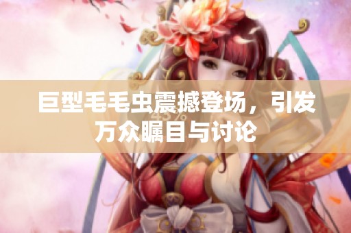 巨型毛毛虫震撼登场，引发万众瞩目与讨论
