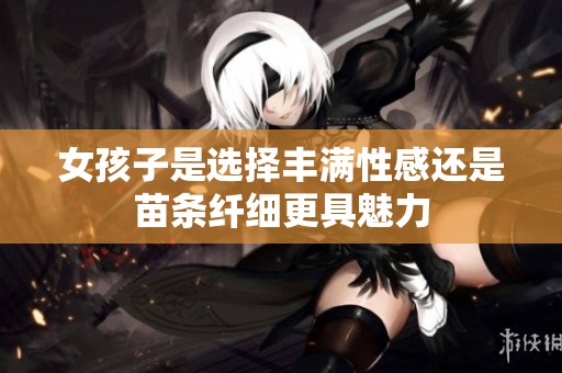 女孩子是选择丰满性感还是苗条纤细更具魅力
