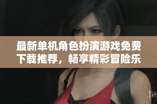 最新单机角色扮演游戏免费下载推荐，畅享精彩冒险乐趣