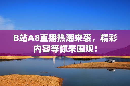 B站A8直播热潮来袭，精彩内容等你来围观！