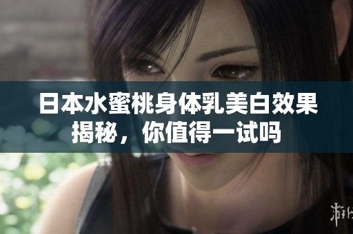 日本水蜜桃身体乳美白效果揭秘，你值得一试吗