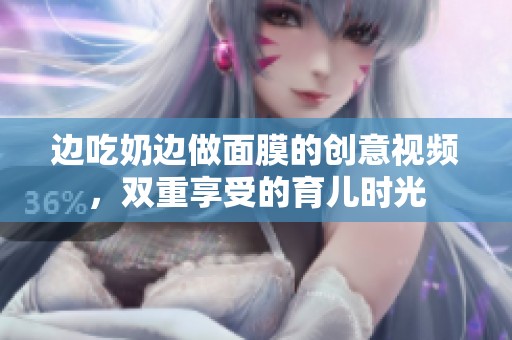 边吃奶边做面膜的创意视频，双重享受的育儿时光