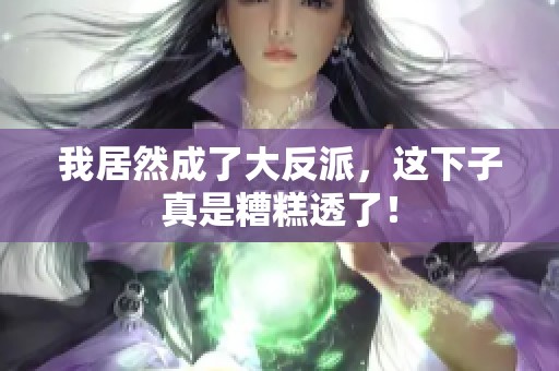 我居然成了大反派，这下子真是糟糕透了！