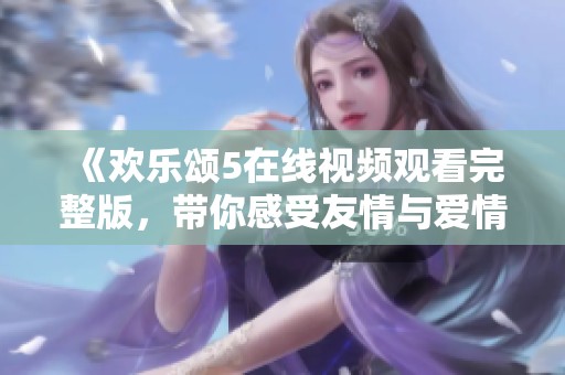 《欢乐颂5在线视频观看完整版，带你感受友情与爱情的交织》