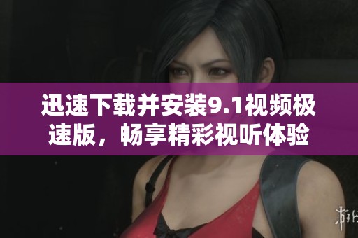 迅速下载并安装9.1视频极速版，畅享精彩视听体验