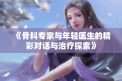 《骨科专家与年轻医生的精彩对话与治疗探索》