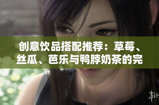 创意饮品搭配推荐：草莓、丝瓜、芭乐与鸭脖奶茶的完美结合
