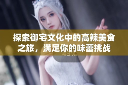 探索御宅文化中的高辣美食之旅，满足你的味蕾挑战