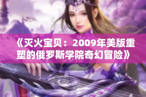 《灭火宝贝：2009年美版重塑的俄罗斯学院奇幻冒险》