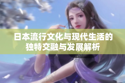 日本流行文化与现代生活的独特交融与发展解析